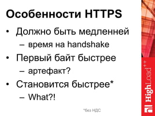 Особенности HTTPS
• Должно быть медленней
– время на handshake
• Первый байт быстрее
– aртефакт?
• Становится быстрее*
– W...
