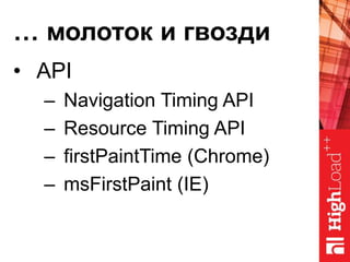 … молоток и гвозди
• API
– Navigation Timing API
– Resource Timing API
– firstPaintTime (Chrome)
– msFirstPaint (IE)
 
