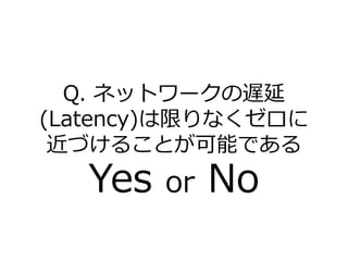Q. ネットワークの遅延
(Latency)は限りなくゼロに
近づけることが可能である
Yes or No
 