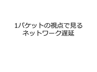 1パケットの視点で⾒る
ネットワーク遅延
 