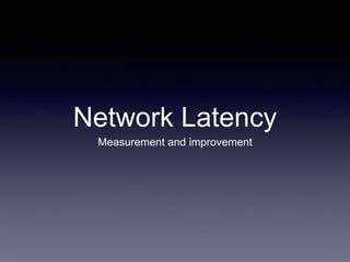 Network Latency
Measurement and improvement
 