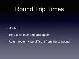 Round Trip Times
• aka RTT
• Time to go their and back again
• Return route my be different from the outbound
 
