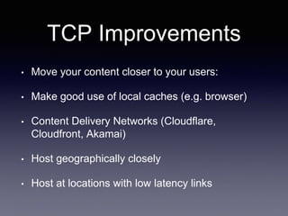 TCP Improvements
• Move your content closer to your users:
• Make good use of local caches (e.g. browser)
• Content Delivery Networks (Cloudflare,
Cloudfront, Akamai)
• Host geographically closely
• Host at locations with low latency links
 