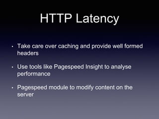 HTTP Latency
• Take care over caching and provide well formed
headers
• Use tools like Pagespeed Insight to analyse
performance
• Pagespeed module to modify content on the
server
 