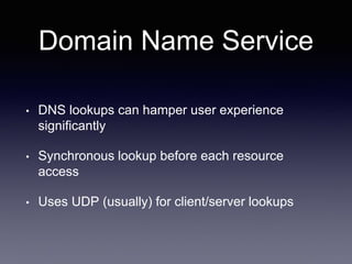 Domain Name Service
• DNS lookups can hamper user experience
significantly
• Synchronous lookup before each resource
access
• Uses UDP (usually) for client/server lookups
 