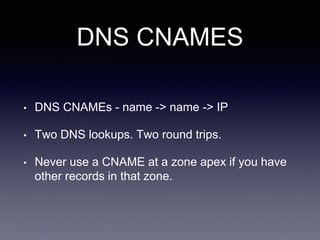 DNS CNAMES
• DNS CNAMEs - name -> name -> IP
• Two DNS lookups. Two round trips.
• Never use a CNAME at a zone apex if you have
other records in that zone.
 