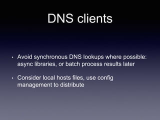 DNS clients
• Avoid synchronous DNS lookups where possible:
async libraries, or batch process results later
• Consider local hosts files, use config
management to distribute
 