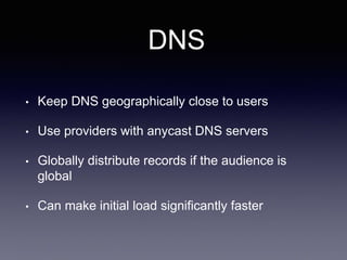DNS
• Keep DNS geographically close to users
• Use providers with anycast DNS servers
• Globally distribute records if the audience is
global
• Can make initial load significantly faster
 