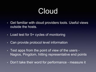 Cloud
• Get familiar with cloud providers tools. Useful views
outside the hosts.
• Load test for 5+ cycles of monitoring
• Can provide protocol level information
• Test apps from the point of view of the users -
Nagios, Pingdom, hitting representative end points
• Don’t take their word for performance - measure it
 