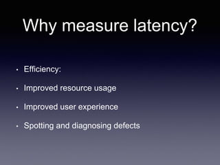 Why measure latency?
• Efficiency:
• Improved resource usage
• Improved user experience
• Spotting and diagnosing defects
 