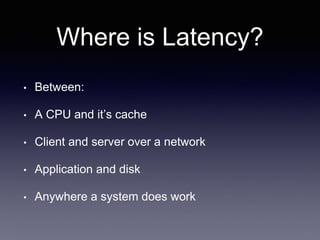 Where is Latency?
• Between:
• A CPU and it’s cache
• Client and server over a network
• Application and disk
• Anywhere a system does work
 