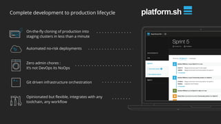 Complete development to production lifecycle
Opinionated but flexible, integrates with any
toolchain, any workflow
Git driven infrastructure orchestration
Automated no-risk deployments
On-the-fly cloning of production into
staging clusters in less than a minute
Zero admin chores :
it’s not DevOps its NoOps
 