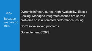 Dynamic infrastructures, High-Availability, Elastic
Scaling, Managed integrated caches are solved
problems so is automated performance testing.
Don’t solve solved problems.
Go implement CQRS.
Because
we can do
this.
 