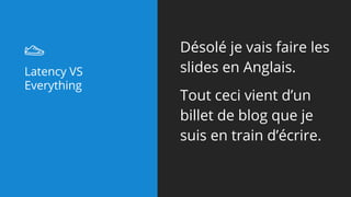 Désolé je vais faire les
slides en Anglais.
Tout ceci vient d’un
billet de blog que je
suis en train d’écrire.
Latency VS
Everything
 