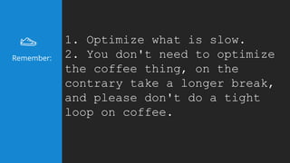 1. Optimize what is slow.
2. You don't need to optimize
the coffee thing, on the
contrary take a longer break,
and please don't do a tight
loop on coffee.
Remember:
 
