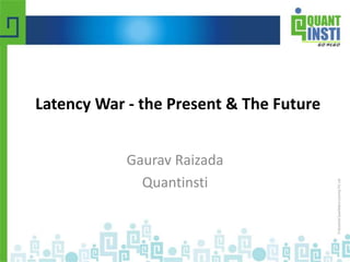 © Copyright 2010-2014 QuantInsti Quantitative Learning Private Limited
Latency War - the Present & The Future
Gaurav Raizada
Quantinsti
 