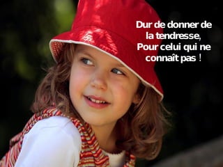 Dur de donner de la tendresse, Pour celui qui ne connaît pas ! 