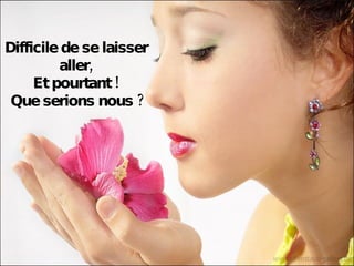 Difficile de se laisser aller, Et pourtant ! Que serions nous ? 