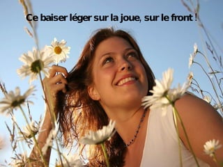 Ce baiser léger sur la joue, sur le front ! 