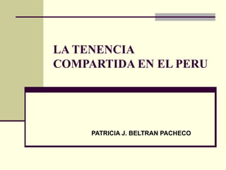 LA TENENCIA
COMPARTIDA EN EL PERU




     PATRICIA J. BELTRAN PACHECO
 