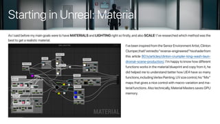 Starting in Unreal: Material
As I said before my main goals were to have MATERIALS and LIGHTING right so firstly,and also SCALE! I’ve researched which method was the
best to get a realistic material.
I’ve been inspired from the Senior Environment Artist,Clinton
Clumper,thatI’vetriedto“reverse-engineered”hisshaderfrom
this article 80.lv/articles/clinton-crumpler-king-wash-laun-
dromat-scene-production/.I’m happy to know how different
functions works in the material blueprint and copy from it,he
did helped me to understand better how UE4 have so many
functions,includingVertexPainting,UVsizecontrol,his“Mix”
maps that gives a nice control with macro-variation and ma-
terial functions.Also technically,Material Masters saves GPU
memory.
 