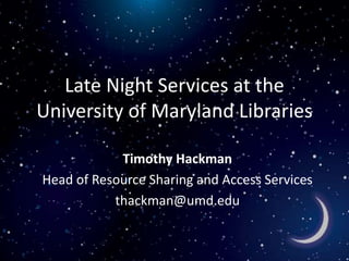 Late Night Services at the
University of Maryland Libraries
Timothy Hackman
Head of Resource Sharing and Access Services
thackman@umd.edu
 