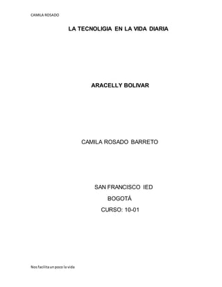 CAMILA ROSADO
Nosfacilitaun poco la vida
LA TECNOLIGIA EN LA VIDA DIARIA
ARACELLY BOLIVAR
CAMILA ROSADO BARRETO
SAN FRANCISCO IED
BOGOTÁ
CURSO: 10-01
 