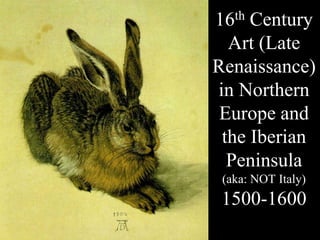 16th Century
Art (Late
Renaissance)
in Northern
Europe and
the Iberian
Peninsula
(aka: NOT Italy)
1500-1600
 