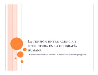 LA TENSIÓN ENTRE AGENCIA Y
ESTRUCTURA EN LA GEOGRAFÍA
HUMANA
Primera conferencia entorno al estructuralismo en geografía
 