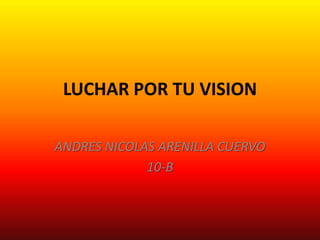 LUCHAR POR TU VISION

ANDRES NICOLAS ARENILLA CUERVO
             10-B
 