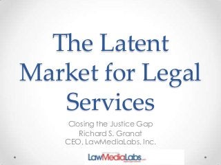 The Latent
Market for Legal
Services
Closing the Justice Gap
Richard S. Granat
CEO, LawMediaLabs, Inc.

 