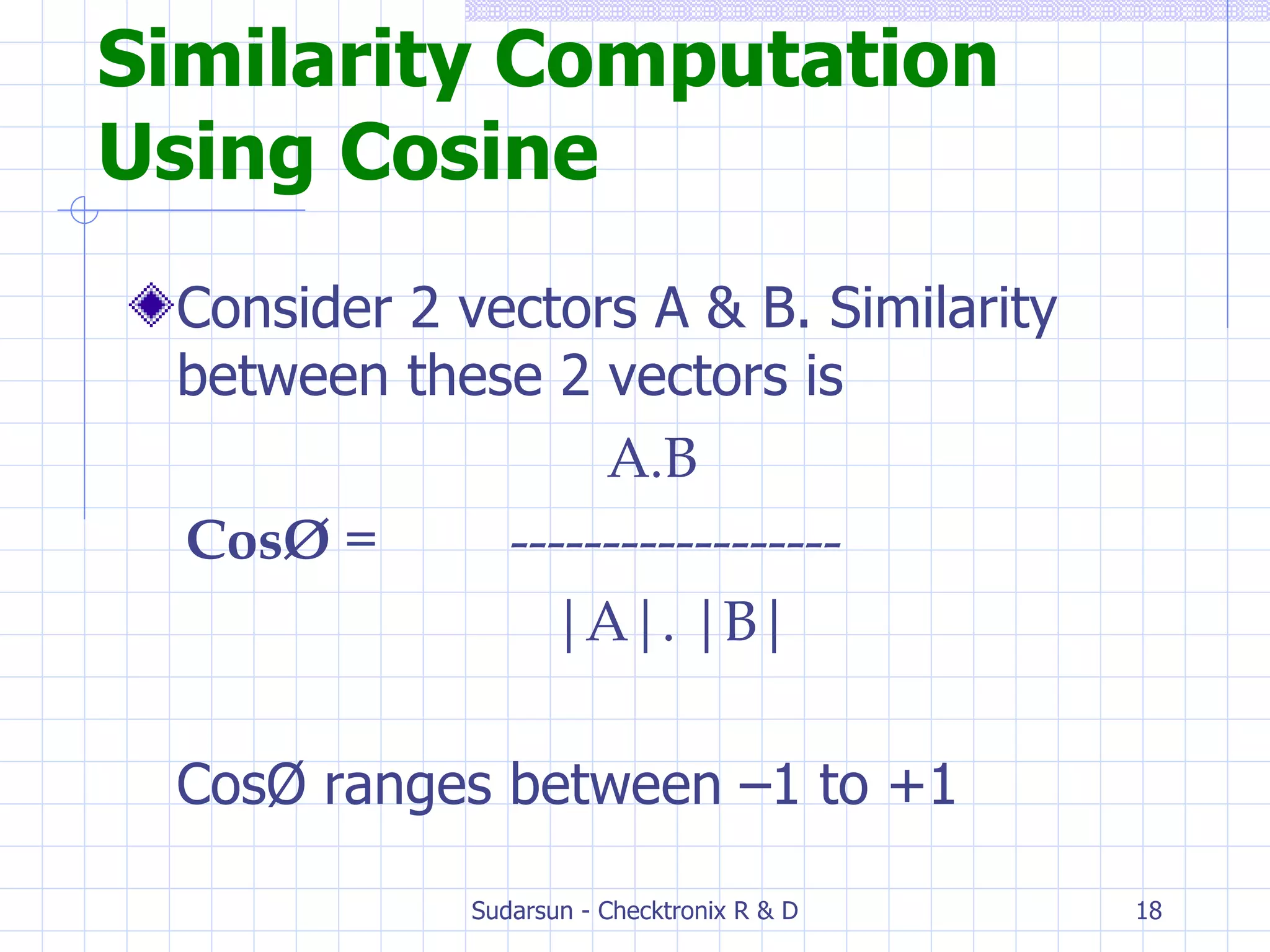 Similarity Computation Using Cosine Consider 2 vectors A & B. Similarity between these 2 vectors is    A.B CosØ  =  ------------------   |A|. |B|   CosØ ranges between –1 to +1 