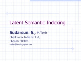 Latent Semantic Indexing Sudarsun. S.,  M.Tech Checktronix India Pvt Ltd, Chennai 600034 [email_address] 
