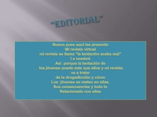 “Editorial”Bueno pues aquí les presentoMi revista virtual mi revista se llama “la tentación acaba mal” l a nombré Así  porque la tentación de los jóvenes puede más que ellos y mi revistava a tratar de la drogadicción y cómoLos  jóvenes se meten en ellas,Sus consecuencias y todo loRelacionado con ellas