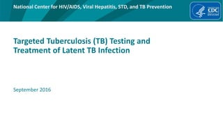 National Center for HIV/AIDS, Viral Hepatitis, STD, and TB Prevention
Targeted Tuberculosis (TB) Testing and
Treatment of Latent TB Infection
September 2016
 