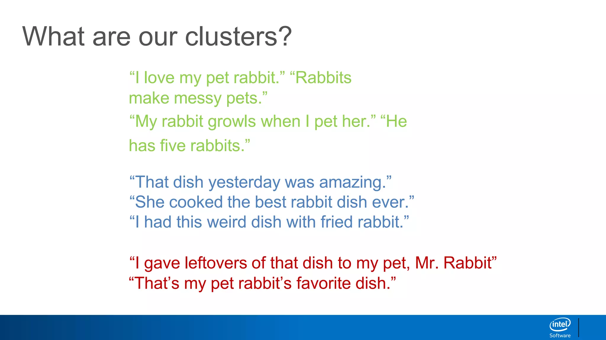 What are our clusters?
“I love my pet rabbit.” “Rabbits
make messy pets.”
“My rabbit growls when I pet her.” “He
has ﬁve rabbits.”
“That dish yesterday was amazing.”
“She cooked the best rabbit dish ever.”
“I had this weird dish with fried rabbit.”
“I gave leftovers of that dish to my pet, Mr. Rabbit”
“That’s my pet rabbit’s favorite dish.”
 