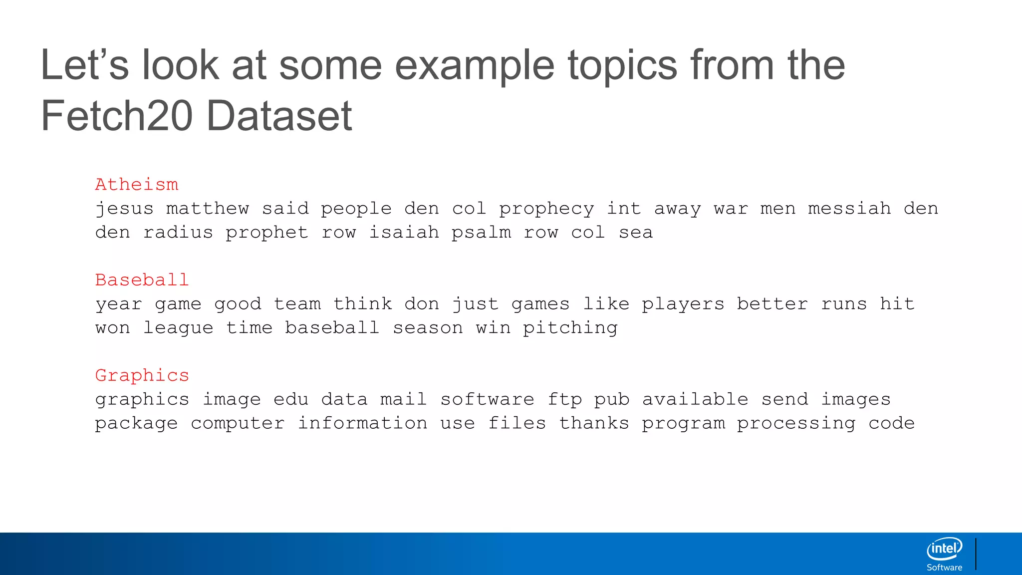 Let’s look at some example topics from the
Fetch20 Dataset
Atheism
jesus matthew said people den col prophecy int away war men messiah den
den radius prophet row isaiah psalm row col sea
Baseball
year game good team think don just games like players better runs hit
won league time baseball season win pitching
Graphics
graphics image edu data mail software ftp pub available send images
package computer information use files thanks program processing code
 