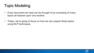 Topic Modeling
• Every document we read can be thought of as consisting of many
topics all stacked upon one another.
• Today, we’re going to focus on how we can unpack these topics
using NLP techniques.
 