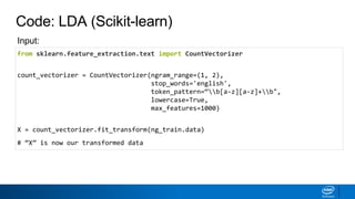 Code: LDA (Scikit-learn)
from sklearn.feature_extraction.text import CountVectorizer
count_vectorizer = CountVectorizer(ngram_range=(1, 2),
stop_words='english',
token_pattern=“b[a-z][a-z]+b",
lowercase=True,
max_features=1000)
X = count_vectorizer.fit_transform(ng_train.data)
# “X” is now our transformed data
Input:
 