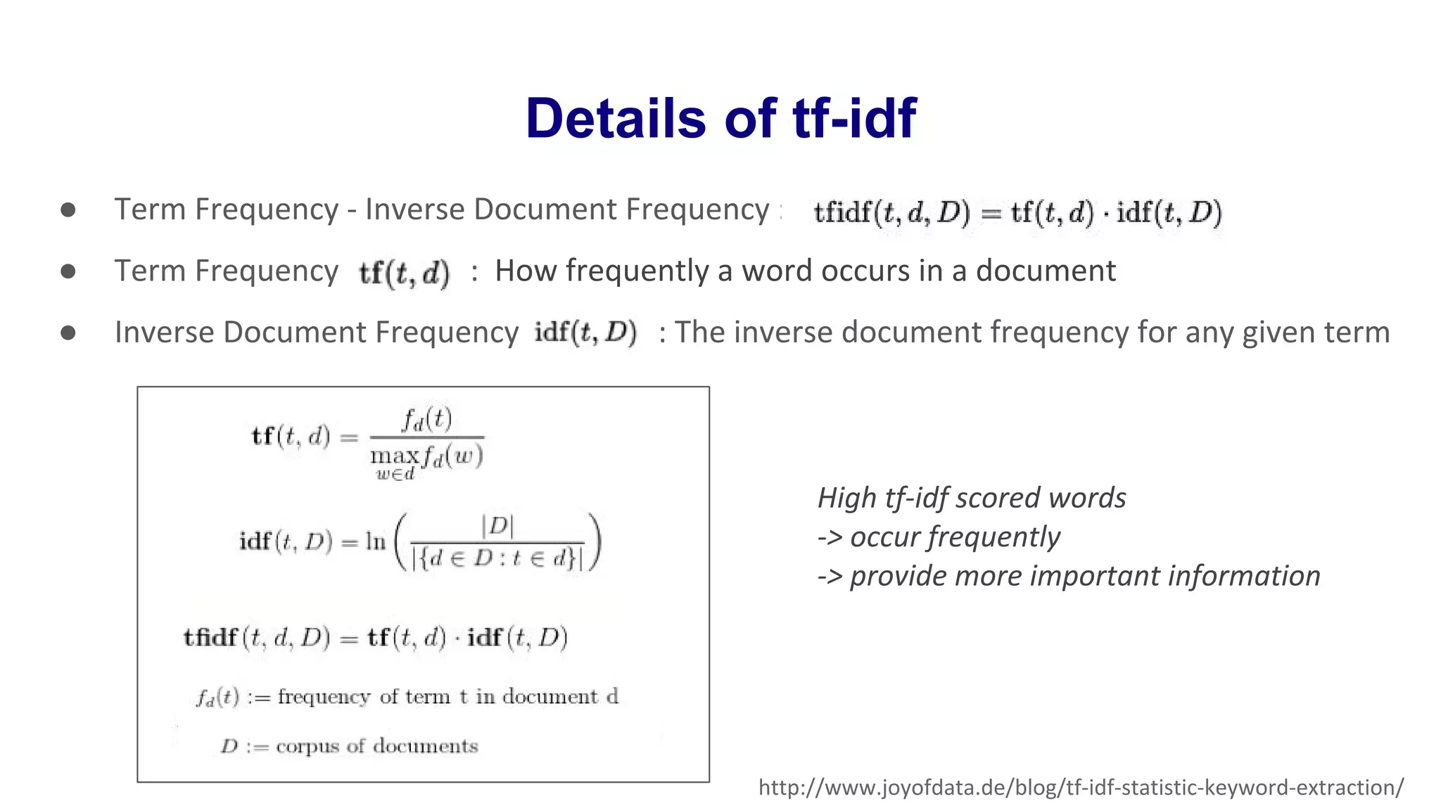 Details of tf-idf
● Term Frequency - Inverse Document Frequency :
● Term Frequency : How frequently a word occurs in a document
● Inverse Document Frequency : The inverse document frequency for any given term
http://www.joyofdata.de/blog/tf-idf-statistic-keyword-extraction/
High tf-idf scored words
-> occur frequently
-> provide more important information
 