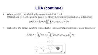 LDA (continue)
● Where p(zn | θ) is simply θi for the unique i such that
Integrating over θ and summing over z, we obtain the marginal distribution of a document
● Probability of a corpus by taking the product of the marginal probabilities of single documents
 