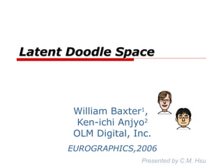 Latent Doodle Space William Baxter 1 ,  Ken-ichi Anjyo 2 OLM Digital, Inc. EUROGRAPHICS,2006 Presented by C.M. Hsu OLM Digital, Inc. EUROGRAPHICS,2006 
