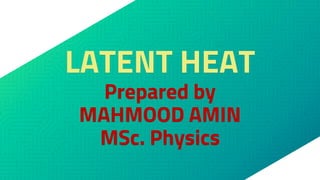 LATENT HEAT
Prepared by
MAHMOOD AMIN
MSc. Physics
 