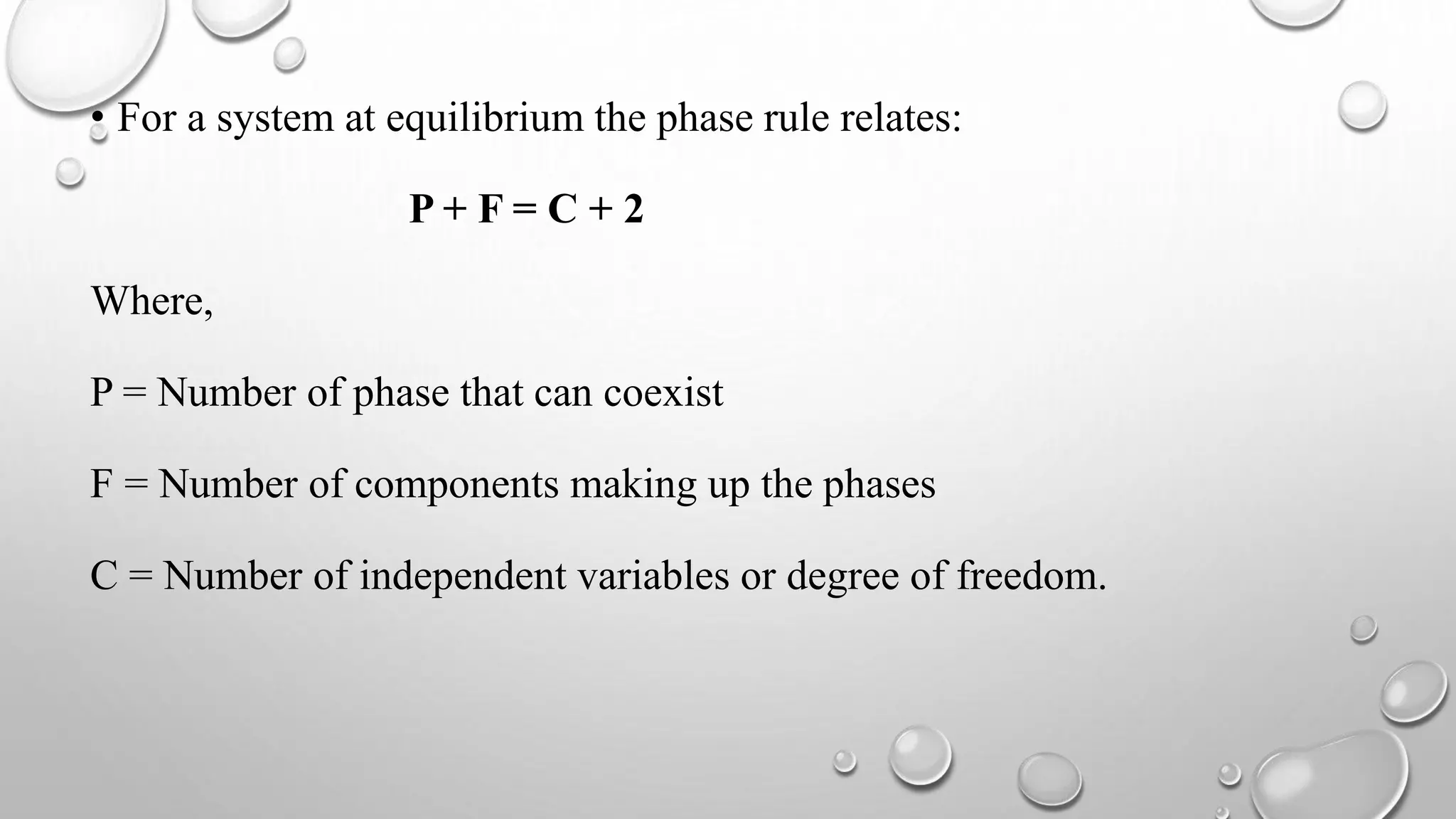 • For a system at equilibrium the phase rule relates:
P + F = C + 2
Where,
P = Number of phase that can coexist
F = Number of components making up the phases
C = Number of independent variables or degree of freedom.
 