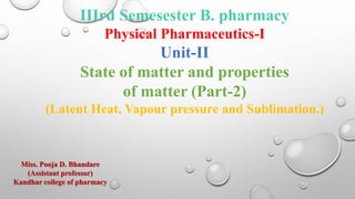 IIIrd Semesester B. pharmacy
Physical Pharmaceutics-I
Unit-II
State of matter and properties
of matter (Part-2)
(Latent Heat, Vapour pressure and Sublimation.)
Miss. Pooja D. Bhandare
(Assistant professor)
Kandhar college of pharmacy
 