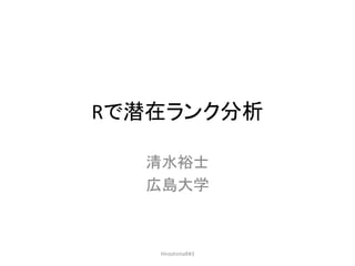 Rで潜在ランク分析
清水裕士
広島大学
HiroshimaR#3
 