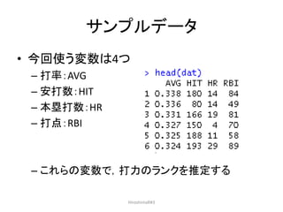 サンプルデータ
• 今回使う変数は4つ
– 打率：AVG
– 安打数：HIT
– 本塁打数：HR
– 打点：RBI
– これらの変数で，打力のランクを推定する
HiroshimaR#3
 