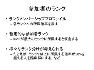 参加者のランク
• ランクメンバーシッププロファイル
– 各ランクへの所属確率を表す
• 暫定的な参加者ランク
– RMPが最大のランクに所属すると仮定する
• 様々なランク分けが考えられる
– たとえば，ランク2以上に所属する確率が50%を
超える人を臨床群にする，など
 