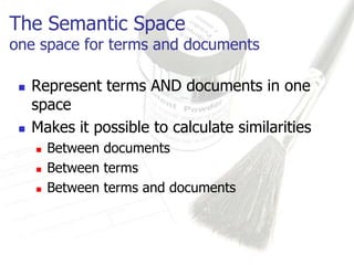 The Semantic Space
one space for terms and documents

    Represent terms AND documents in one
     space
    Makes it possible to calculate similarities
        Between documents
        Between terms
        Between terms and documents
 