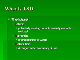 What is LSD The future! L atent: potentially existing but not presently evident or realized  S emantic: of or pertaining to words D istribution Arrangement or frequency of use 